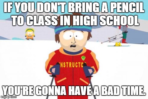 Super Cool Ski Instructor | IF YOU DON'T BRING A PENCIL TO CLASS IN HIGH SCHOOL YOU'RE GONNA HAVE A BAD TIME. | image tagged in memes,super cool ski instructor | made w/ Imgflip meme maker