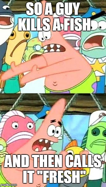 Put It Somewhere Else Patrick | SO A GUY KILLS A FISH AND THEN CALLS IT "FRESH" | image tagged in memes,put it somewhere else patrick | made w/ Imgflip meme maker