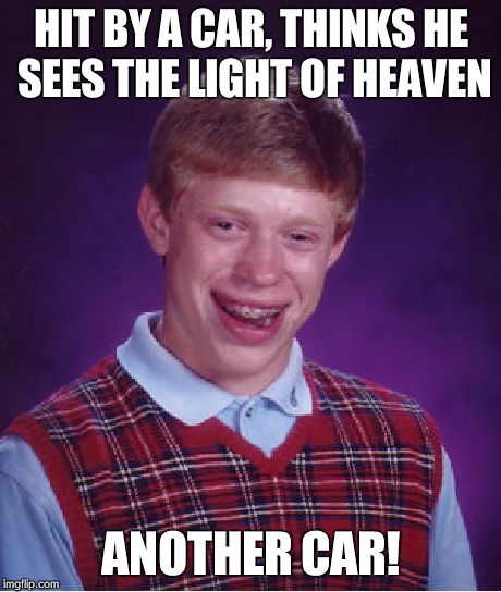 Bad Luck Brian Meme | HIT BY A CAR, THINKS HE SEES THE LIGHT OF HEAVEN ANOTHER CAR! | image tagged in memes,bad luck brian | made w/ Imgflip meme maker