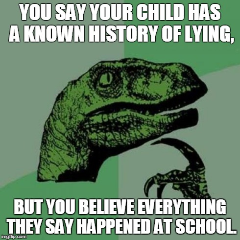 Philosoraptor Meme | YOU SAY YOUR CHILD HAS A KNOWN HISTORY OF LYING, BUT YOU BELIEVE EVERYTHING THEY SAY HAPPENED AT SCHOOL. | image tagged in memes,philosoraptor | made w/ Imgflip meme maker