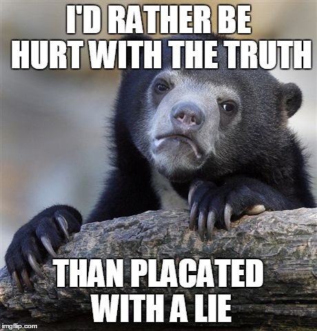 Confession Bear Meme | I'D RATHER BE HURT WITH THE TRUTH THAN PLACATED WITH A LIE | image tagged in memes,confession bear | made w/ Imgflip meme maker