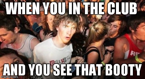Sudden Clarity Clarence Meme | WHEN YOU IN THE CLUB AND YOU SEE THAT BOOTY | image tagged in memes,sudden clarity clarence | made w/ Imgflip meme maker