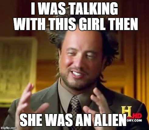 Ancient Aliens Meme | I WAS TALKING WITH THIS GIRL THEN SHE WAS AN ALIEN | image tagged in memes,ancient aliens | made w/ Imgflip meme maker