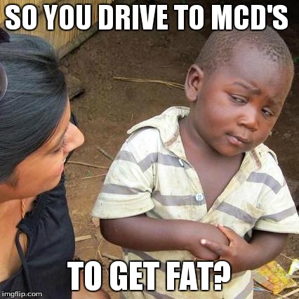 Third World Skeptical Kid | SO YOU DRIVE TO MCD'S TO GET FAT? | image tagged in memes,third world skeptical kid | made w/ Imgflip meme maker