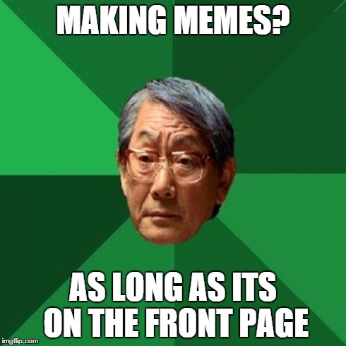 High Expectations Asian Father Meme | MAKING MEMES? AS LONG AS ITS ON THE FRONT PAGE | image tagged in memes,high expectations asian father | made w/ Imgflip meme maker