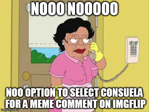 Can't Select Consuela | NOOO NOOOOO NOO OPTION TO SELECT CONSUELA FOR A MEME COMMENT ON IMGFLIP | image tagged in memes,consuela | made w/ Imgflip meme maker