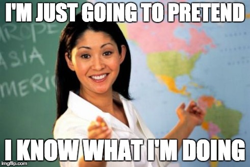 Unhelpful High School Teacher | I'M JUST GOING TO PRETEND I KNOW WHAT I'M DOING | image tagged in memes,unhelpful high school teacher | made w/ Imgflip meme maker