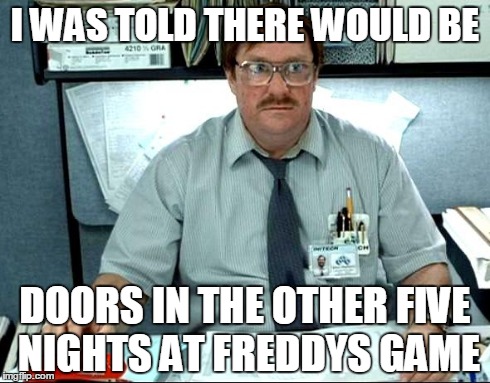 I Was Told There Would Be | I WAS TOLD THERE WOULD BE DOORS IN THE OTHER FIVE NIGHTS AT FREDDYS GAME | image tagged in memes,i was told there would be | made w/ Imgflip meme maker