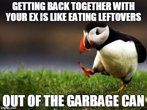 Unpopular Opinion Puffin Meme | GETTING BACK TOGETHER WITH YOUR EX IS LIKE EATING LEFTOVERS OUT OF THE GARBAGE CAN | image tagged in memes,unpopular opinion puffin | made w/ Imgflip meme maker