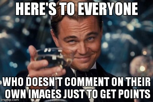 Leonardo Dicaprio Cheers | HERE'S TO EVERYONE WHO DOESN'T COMMENT ON THEIR OWN IMAGES JUST TO GET POINTS | image tagged in memes,leonardo dicaprio cheers | made w/ Imgflip meme maker