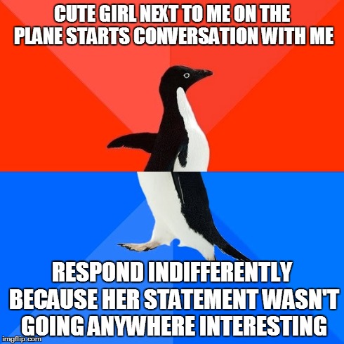 Socially Awesome Awkward Penguin Meme | CUTE GIRL NEXT TO ME ON THE PLANE STARTS CONVERSATION WITH ME RESPOND INDIFFERENTLY BECAUSE HER STATEMENT WASN'T GOING ANYWHERE INTERESTING | image tagged in memes,socially awesome awkward penguin | made w/ Imgflip meme maker