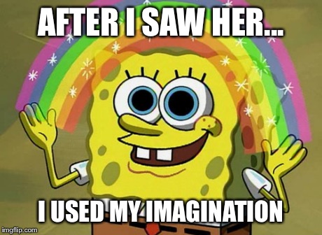Imagination Spongebob | AFTER I SAW HER... I USED MY IMAGINATION | image tagged in memes,imagination spongebob | made w/ Imgflip meme maker