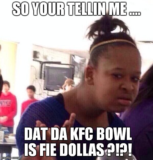 Black Girl Wat | SO YOUR TELLIN ME .... DAT DA KFC BOWL IS FIE DOLLAS ?!?! | image tagged in memes,black girl wat | made w/ Imgflip meme maker