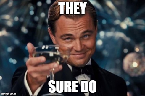 THEY SURE DO | image tagged in memes,leonardo dicaprio cheers | made w/ Imgflip meme maker