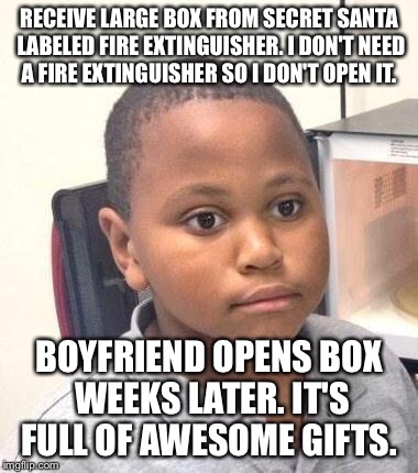 Minor Mistake Marvin Meme | RECEIVE LARGE BOX FROM SECRET SANTA LABELED FIRE EXTINGUISHER. I DON'T NEED A FIRE EXTINGUISHER SO I DON'T OPEN IT. BOYFRIEND OPENS BOX WEEK | image tagged in memes,minor mistake marvin | made w/ Imgflip meme maker