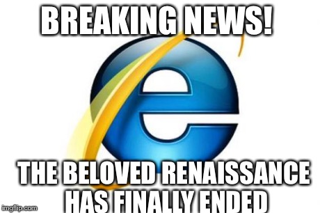 Internet Explorer | BREAKING NEWS! THE BELOVED RENAISSANCE HAS FINALLY ENDED | image tagged in memes,internet explorer | made w/ Imgflip meme maker
