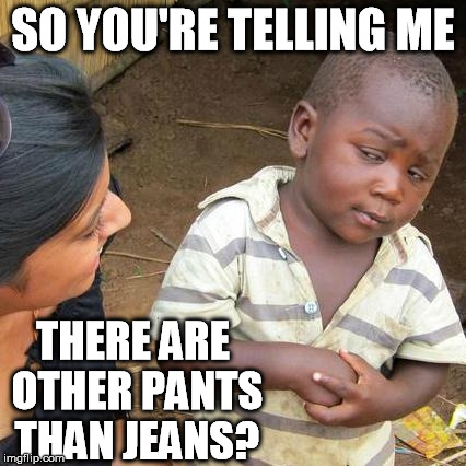 Third World Skeptical Kid Meme | SO YOU'RE TELLING ME THERE ARE OTHER PANTS THAN JEANS? | image tagged in memes,third world skeptical kid | made w/ Imgflip meme maker