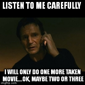 Liam Neeson Taken Meme | LISTEN TO ME CAREFULLY I WILL ONLY DO ONE MORE TAKEN MOVIE....OK, MAYBE TWO OR THREE | image tagged in memes,liam neeson taken | made w/ Imgflip meme maker