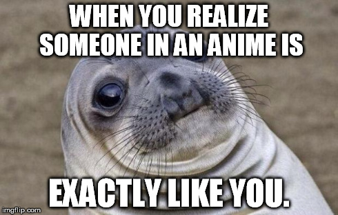 I recently started watching WataMote and I realized I was exactly like the main character | WHEN YOU REALIZE SOMEONE IN AN ANIME IS EXACTLY LIKE YOU. | image tagged in memes,awkward moment sealion | made w/ Imgflip meme maker