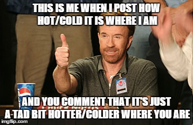 Chuck Norris Approves Meme | THIS IS ME WHEN I POST HOW HOT/COLD IT IS WHERE I AM AND YOU COMMENT THAT IT'S JUST A TAD BIT HOTTER/COLDER WHERE YOU ARE | image tagged in memes,chuck norris approves | made w/ Imgflip meme maker