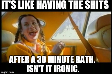 Ironic | IT'S LIKE HAVING THE SHITS AFTER A 30 MINUTE BATH.             ISN'T IT IRONIC. | image tagged in ironic | made w/ Imgflip meme maker