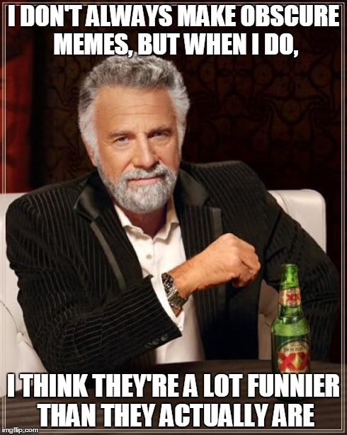 The Most Interesting Man In The World Meme | I DON'T ALWAYS MAKE OBSCURE MEMES, BUT WHEN I DO, I THINK THEY'RE A LOT FUNNIER THAN THEY ACTUALLY ARE | image tagged in memes,the most interesting man in the world | made w/ Imgflip meme maker