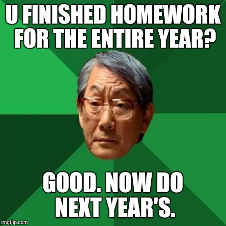High Expectations Asian Father | U FINISHED HOMEWORK FOR THE ENTIRE YEAR? GOOD. NOW DO NEXT YEAR'S. | image tagged in memes,high expectations asian father | made w/ Imgflip meme maker