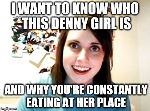 It's best not to eat at diners with feminine names when you're dating her | I WANT TO KNOW WHO THIS DENNY GIRL IS AND WHY YOU'RE CONSTANTLY EATING AT HER PLACE | image tagged in memes,overly attached girlfriend | made w/ Imgflip meme maker