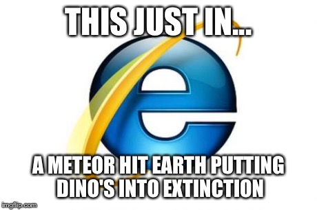 Internet Explorer Meme | THIS JUST IN... A METEOR HIT EARTH PUTTING DINO'S INTO EXTINCTION | image tagged in memes,internet explorer | made w/ Imgflip meme maker