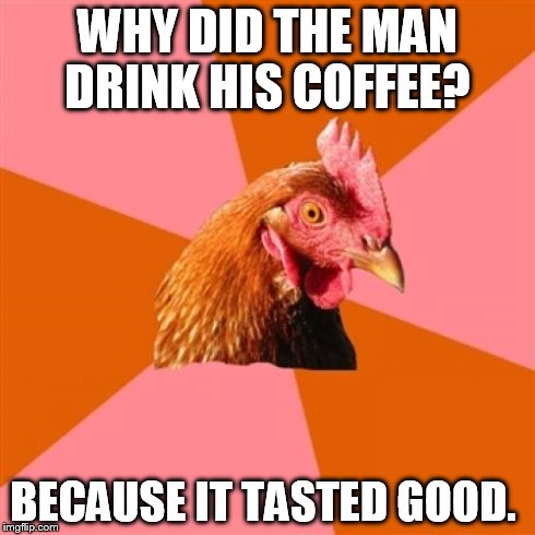 I read this one earlier, and for some reason kept on laughing.  | WHY DID THE MAN DRINK HIS COFFEE? BECAUSE IT TASTED GOOD. | image tagged in memes,anti joke chicken | made w/ Imgflip meme maker