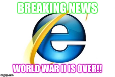 Internet Explorer Meme | BREAKING NEWS WORLD WAR II IS OVER!! | image tagged in memes,internet explorer | made w/ Imgflip meme maker