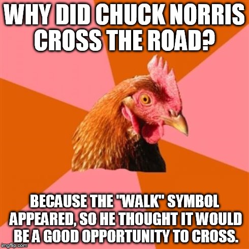 Anti Joke Chicken Meme | WHY DID CHUCK NORRIS CROSS THE ROAD? BECAUSE THE "WALK" SYMBOL APPEARED, SO HE THOUGHT IT WOULD BE A GOOD OPPORTUNITY TO CROSS. | image tagged in memes,anti joke chicken | made w/ Imgflip meme maker