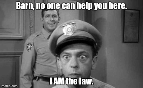 Sheriff Taylor IS the Law | Barn, no one can help you here. I AM the law. | image tagged in andy,griffith,meme,barney,fife | made w/ Imgflip meme maker