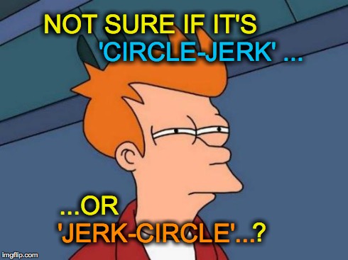 Futurama Fry Meme | NOT SURE IF IT'S ...OR                                                ? 'JERK-CIRCLE'... 'CIRCLE-JERK' ... | image tagged in memes,futurama fry | made w/ Imgflip meme maker