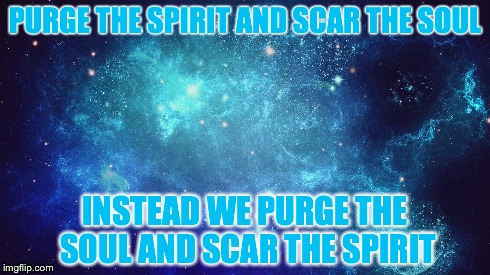 PURGE THE SPIRIT AND SCAR THE SOUL INSTEAD WE PURGE THE SOUL AND SCAR THE SPIRIT | made w/ Imgflip meme maker