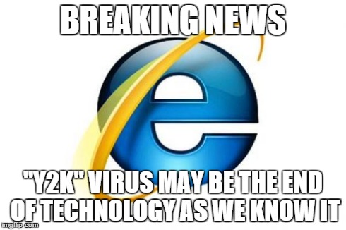 Internet Explorer | BREAKING NEWS "Y2K" VIRUS MAY BE THE END OF TECHNOLOGY AS WE KNOW IT | image tagged in memes,internet explorer | made w/ Imgflip meme maker
