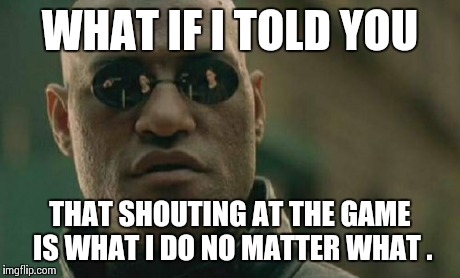 Matrix Morpheus Meme | WHAT IF I TOLD YOU THAT SHOUTING AT THE GAME IS WHAT I DO NO MATTER WHAT . | image tagged in memes,matrix morpheus | made w/ Imgflip meme maker