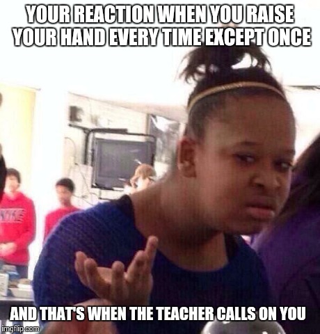 Black Girl Wat Meme | YOUR REACTION WHEN YOU RAISE YOUR HAND EVERY TIME EXCEPT ONCE AND THAT'S WHEN THE TEACHER CALLS ON YOU | image tagged in memes,black girl wat | made w/ Imgflip meme maker