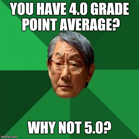 High Expectations Asian Father | YOU HAVE 4.0 GRADE POINT AVERAGE? WHY NOT 5.0? | image tagged in memes,high expectations asian father | made w/ Imgflip meme maker