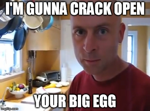 I'M GUNNA CRACK OPEN YOUR BIG EGG | made w/ Imgflip meme maker