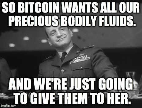 SO BITCOIN WANTS ALL OUR PRECIOUS BODILY FLUIDS. AND WE'RE JUST GOING TO GIVE THEM TO HER. | made w/ Imgflip meme maker