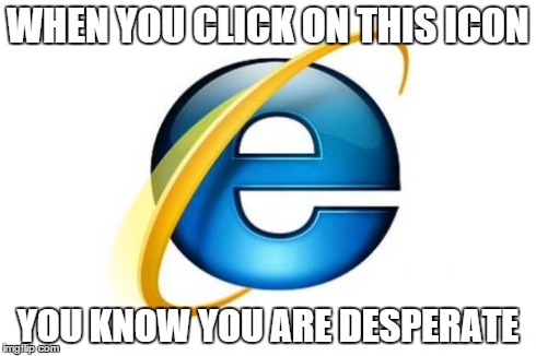 Internet Explorer | WHEN YOU CLICK ON THIS ICON YOU KNOW YOU ARE DESPERATE | image tagged in memes,internet explorer | made w/ Imgflip meme maker