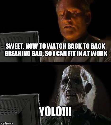 I'll Just Wait Here | SWEET. NOW TO WATCH BACK TO BACK BREAKING BAD, SO I CAN FIT IN AT WORK YOLO!!! | image tagged in memes,ill just wait here | made w/ Imgflip meme maker