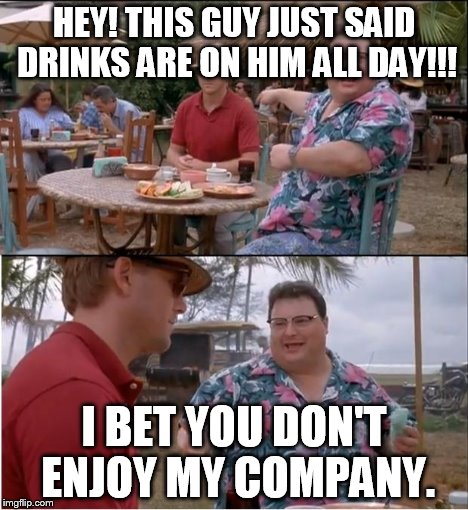 See Nobody Cares Meme | HEY! THIS GUY JUST SAID DRINKS ARE ON HIM ALL DAY!!! I BET YOU DON'T ENJOY MY COMPANY. | image tagged in memes,see nobody cares | made w/ Imgflip meme maker