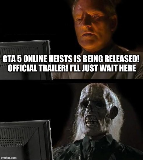 I'll Just Wait Here | GTA 5 ONLINE HEISTS IS BEING RELEASED! OFFICIAL TRAILER!
I'LL JUST WAIT HERE | image tagged in memes,ill just wait here | made w/ Imgflip meme maker