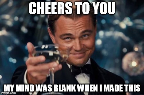 Leonardo Dicaprio Cheers Meme | CHEERS TO YOU MY MIND WAS BLANK WHEN I MADE THIS | image tagged in memes,leonardo dicaprio cheers | made w/ Imgflip meme maker