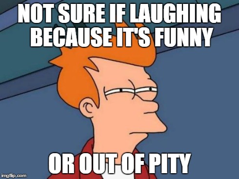 When I tell a joke: | NOT SURE IF LAUGHING BECAUSE IT'S FUNNY OR OUT OF PITY | image tagged in memes,futurama fry | made w/ Imgflip meme maker