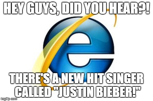 Internet Explorer: Listening to JB since 2740 | HEY GUYS, DID YOU HEAR?! THERE'S A NEW HIT SINGER CALLED "JUSTIN BIEBER!" | image tagged in memes,internet explorer,justin bieber,lol | made w/ Imgflip meme maker