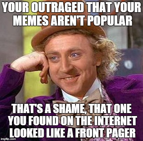 Creepy Condescending Wonka | YOUR OUTRAGED THAT YOUR MEMES AREN'T POPULAR THAT'S A SHAME, THAT ONE YOU FOUND ON THE INTERNET LOOKED LIKE A FRONT PAGER | image tagged in memes,creepy condescending wonka | made w/ Imgflip meme maker