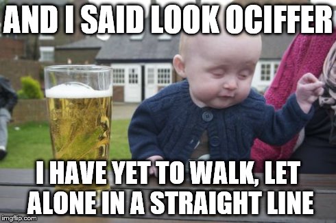 Drunk Baby | AND I SAID LOOK OCIFFER I HAVE YET TO WALK, LET ALONE IN A STRAIGHT LINE | image tagged in memes,drunk baby | made w/ Imgflip meme maker